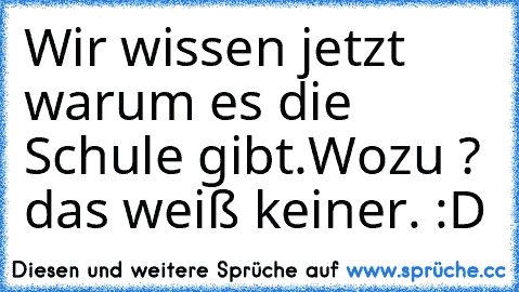 Wir wissen jetzt warum es die Schule gibt.
Wozu ? 
das weiß keiner. :D