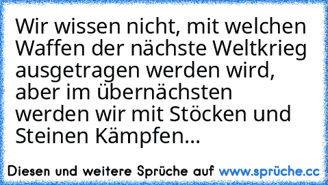 Wir wissen nicht, mit welchen Waffen der nächste Weltkrieg ausgetragen werden wird, aber im übernächsten werden wir mit Stöcken und Steinen Kämpfen...