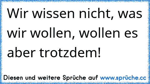 Wir wissen nicht, was wir wollen, wollen es aber trotzdem!