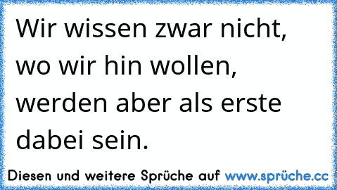 Wir wissen zwar nicht, wo wir hin wollen, werden aber als erste dabei sein.