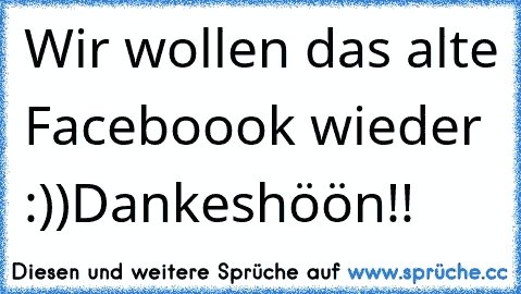 Wir wollen das alte Faceboook wieder :))
Dankeshöön!!