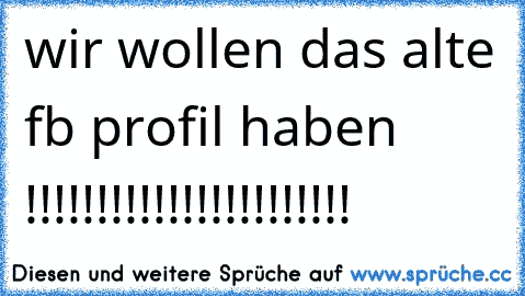 wir wollen das alte fb profil haben !!!!!!!!!!!!!!!!!!!!!!!¨¨¨¨¨¨¨¨