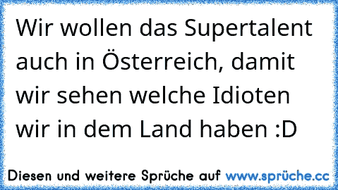 Wir wollen das Supertalent auch in Österreich, damit wir sehen welche Idioten wir in dem Land haben :D