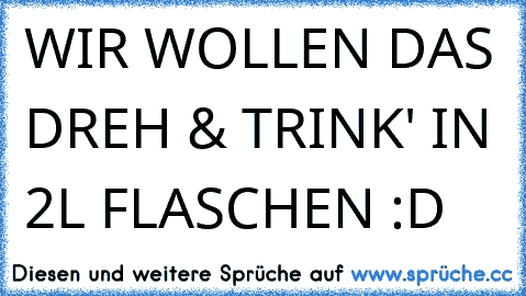 WIR WOLLEN DAS ´DREH & TRINK' IN 2L FLASCHEN :D