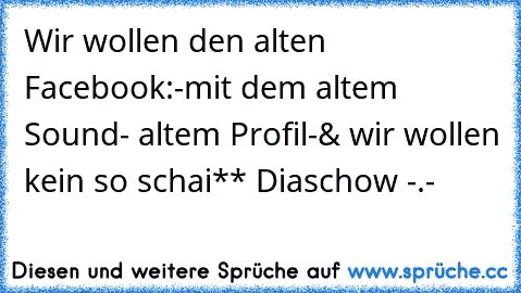 Wir wollen den alten Facebook:
-mit dem altem Sound
- altem Profil
-& wir wollen kein so schai** Diaschow -.-