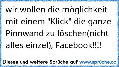 wir wollen die möglichkeit mit einem "Klick" die ganze Pinnwand zu löschen(nicht alles einzel), Facebook!!!!