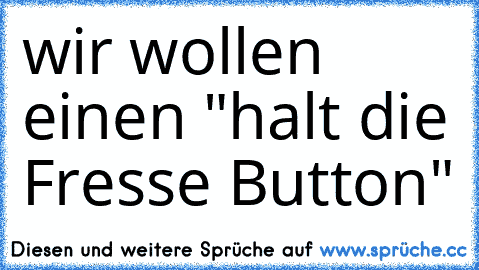 wir wollen einen "halt die Fresse Button"