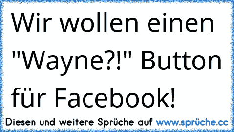 Wir wollen einen "Wayne?!" Button für Facebook!