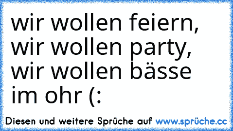 wir wollen feiern, wir wollen party, wir wollen bässe im ohr (: