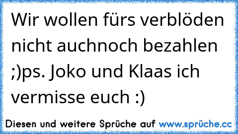 Wir wollen fürs verblöden nicht auchnoch bezahlen ;)ps. Joko und Klaas ich vermisse euch :)