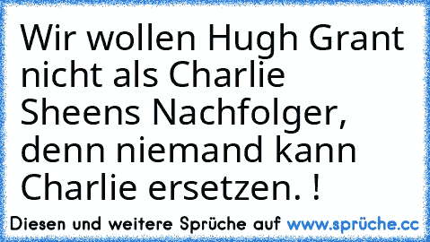Wir wollen Hugh Grant nicht als Charlie Sheens Nachfolger, denn niemand kann Charlie ersetzen. !