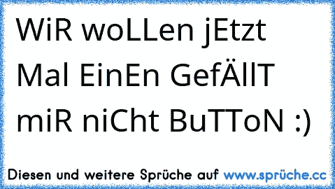 WiR woLLen jEtzt Mal EinEn GefÄllT miR niCht BuTToN :)