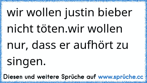 wir wollen justin bieber nicht töten.
wir wollen nur, dass er aufhört zu singen.