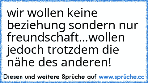 wir wollen keine beziehung sondern nur freundschaft...wollen jedoch trotzdem die nähe des anderen!