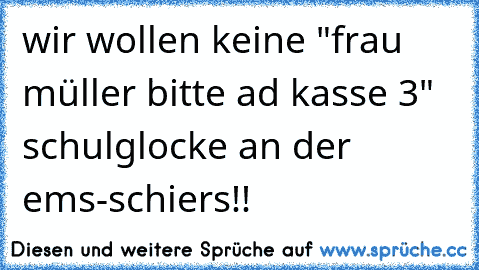 wir wollen keine "frau müller bitte ad kasse 3" schulglocke an der ems-schiers!!