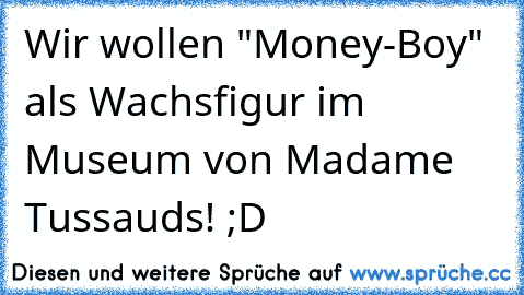 Wir wollen "Money-Boy" als Wachsfigur im Museum von Madame Tussauds! ;D