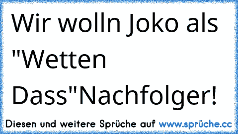 Wir wolln Joko als "Wetten Dass"
Nachfolger!