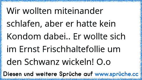 Wir wollten miteinander schlafen, aber er hatte kein Kondom dabei.. Er wollte sich im Ernst Frischhaltefollie um den Schwanz wickeln! O.o