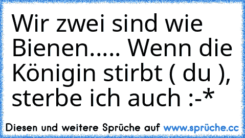 Wir zwei sind wie Bienen..... Wenn die Königin stirbt ( du ), sterbe ich auch :-*