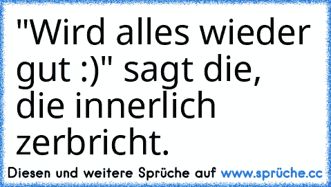 "Wird alles wieder gut :)" sagt die, die innerlich zerbricht.