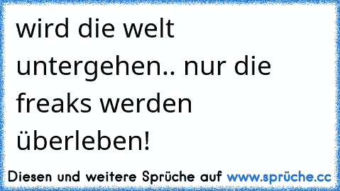 wird die welt untergehen.. nur die freaks werden überleben!