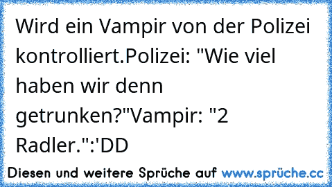 Wird ein Vampir von der Polizei kontrolliert.
Polizei: "Wie viel haben wir denn getrunken?"
Vampir: "2 Radler."
:'DD