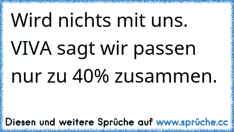 Wird nichts mit uns. VIVA sagt wir passen nur zu 40% zusammen.