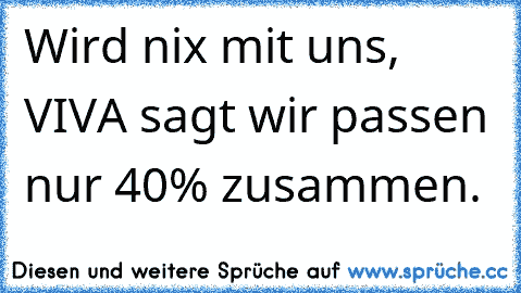 Wird nix mit uns, VIVA sagt wir passen nur 40% zusammen.