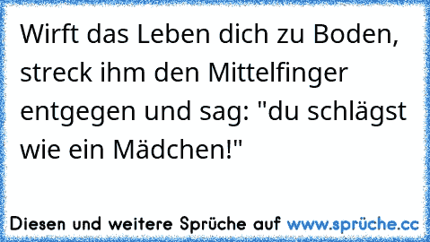 Wirft das Leben dich zu Boden, streck ihm den Mittelfinger entgegen und sag: "du schlägst wie ein Mädchen!"