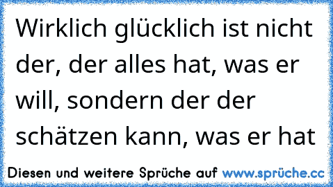 Wirklich glücklich ist nicht der, der alles hat, was er will, sondern der der schätzen kann, was er hat♥