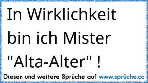 In Wirklichkeit bin ich Mister "Alta-Alter" !