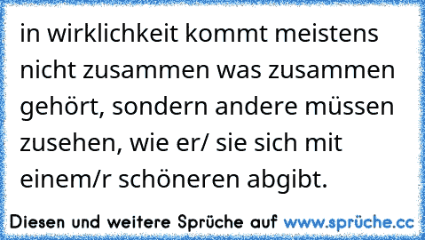 in wirklichkeit kommt meistens nicht zusammen was zusammen gehört, sondern andere müssen zusehen, wie er/ sie sich mit einem/r schöneren abgibt. ♥