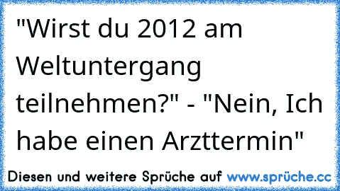 "Wirst du 2012 am Weltuntergang teilnehmen?" - "Nein, Ich habe einen Arzttermin"