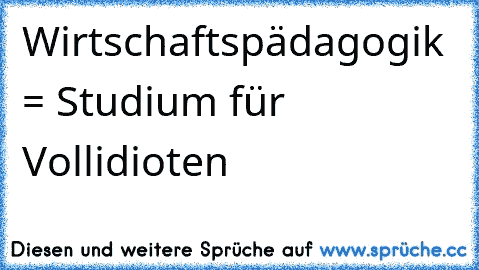 Wirtschaftspädagogik = Studium für Vollidioten