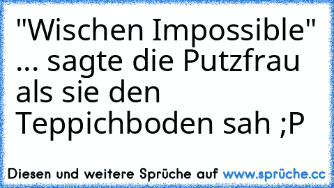 "Wischen Impossible" ... sagte die Putzfrau als sie den Teppichboden sah ;P