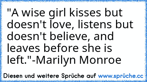 "A wise girl kisses but doesn't love, listens but doesn't believe, and leaves before she is left."
-Marilyn Monroe