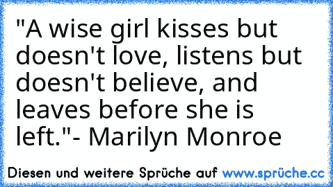 "A wise girl kisses but doesn't love, listens but doesn't believe, and leaves before she is left."
- Marilyn Monroe