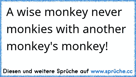 A wise monkey never monkies with another monkey's monkey!