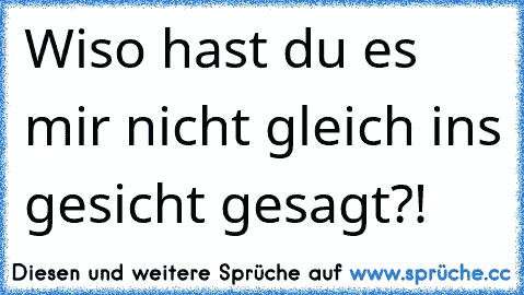 Wiso hast du es mir nicht gleich ins gesicht gesagt?!