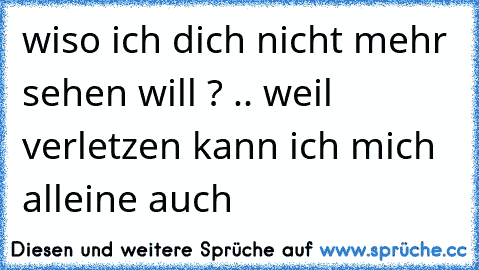 wiso ich dich nicht mehr sehen will ? .. weil verletzen kann ich mich alleine auch 