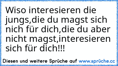 Wiso interesieren die jungs,die du magst sich nich für dich,die du aber nicht magst,interesieren sich für dich!!!