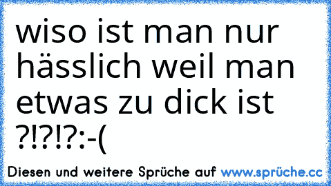 wiso ist man nur hässlich weil man etwas zu dick ist ?!?!?
:-(