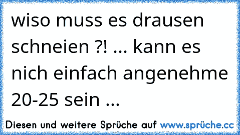 wiso muss es drausen schneien ?! ... kann es nich einfach angenehme 20-25° sein ...