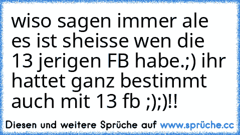 wiso sagen immer ale es ist sheisse wen die 13 jerigen FB habe.;) ihr hattet ganz bestimmt auch mit 13 fb ;);)!!