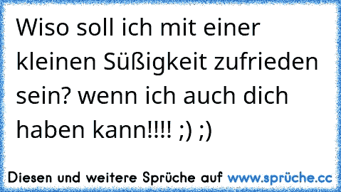 Wiso soll ich mit einer kleinen Süßigkeit zufrieden sein? wenn ich auch dich haben kann!!!! ;) ;)