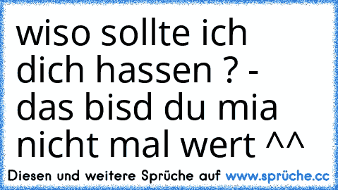 wiso sollte ich dich hassen ? - das bisd du mia nicht mal wert ^^