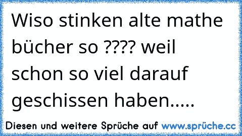 Wiso stinken alte mathe bücher so ???? weil schon so viel darauf geschissen haben.....