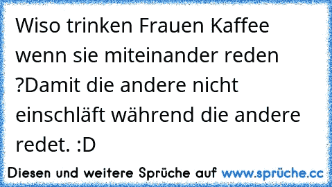 Wiso trinken Frauen Kaffee wenn sie miteinander reden ?
Damit die andere nicht einschläft während die andere redet. 
:D