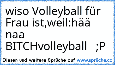 wiso Volleyball für Frau ist,weil:
hää naa BITCHvolleyball   ;P