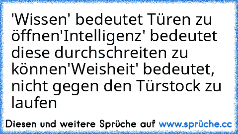 'Wissen' bedeutet Türen zu öffnen
'Intelligenz' bedeutet diese durchschreiten zu können
'Weisheit' bedeutet, nicht gegen den Türstock zu laufen